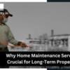 Why Home Maintenance Services Are Crucial for Long-Term Property Care